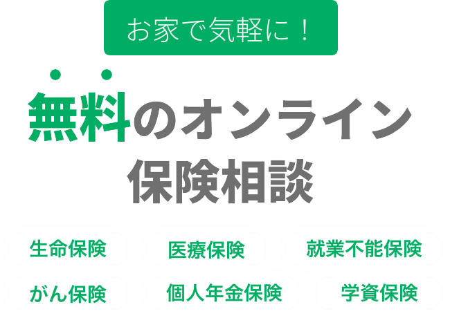 お家で気軽に！無料のオンライン保険相談 生命保険 医療保険 がん保険 就業不能保険 個人年金保険 学資保険